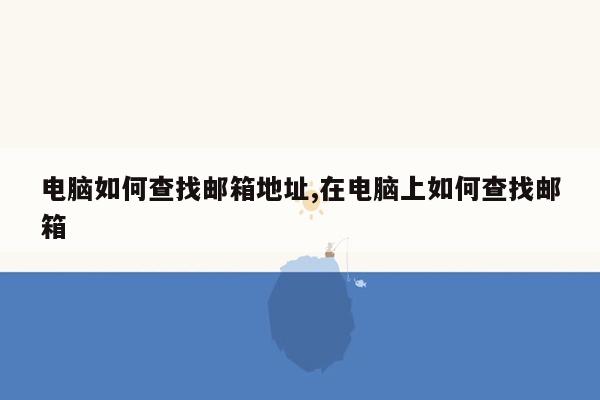 电脑如何查找邮箱地址,在电脑上如何查找邮箱