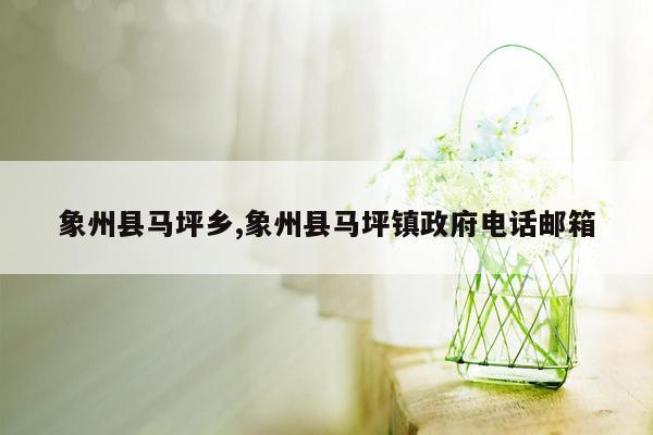 象州县马坪乡,象州县马坪镇政府电话邮箱