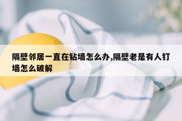 隔壁邻居一直在钻墙怎么办,隔壁老是有人钉墙怎么破解