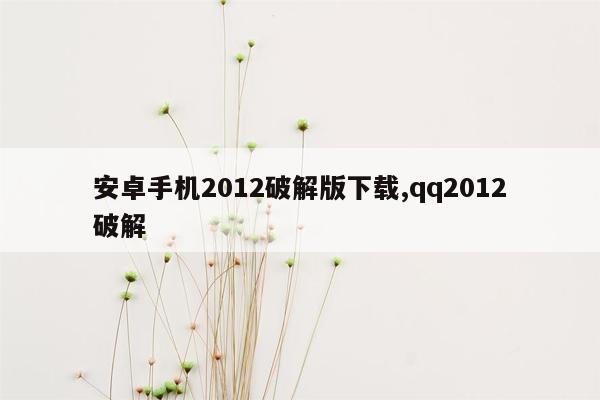 安卓手机2012破解版下载,qq2012破解