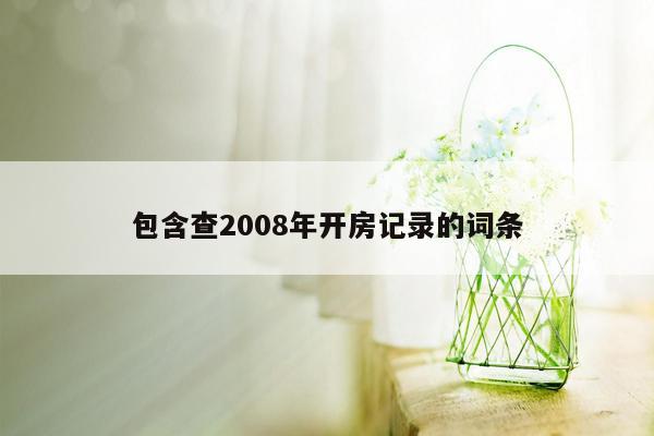 包含查2008年开房记录的词条