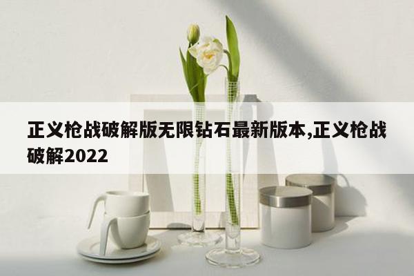 正义枪战破解版无限钻石最新版本,正义枪战破解2022