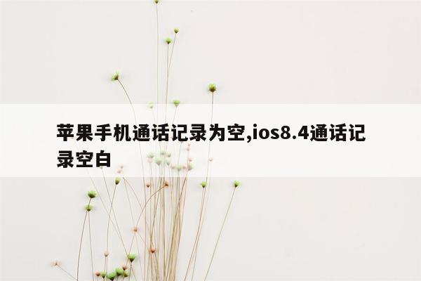 苹果手机通话记录为空,ios8.4通话记录空白