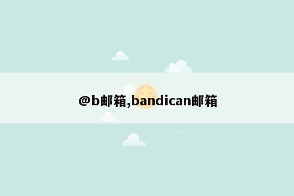 @b邮箱,bandican邮箱