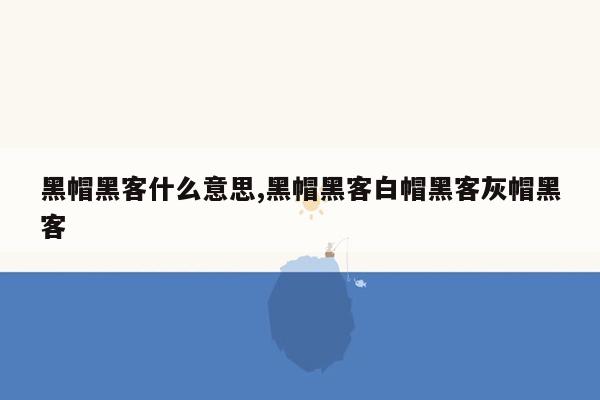 黑帽黑客什么意思,黑帽黑客白帽黑客灰帽黑客