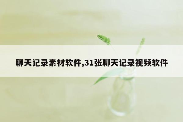 聊天记录素材软件,31张聊天记录视频软件