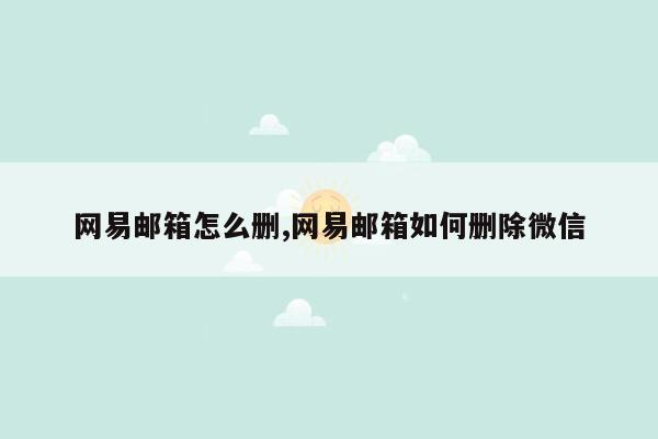 网易邮箱怎么删,网易邮箱如何删除微信