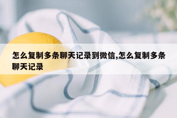 怎么复制多条聊天记录到微信,怎么复制多条聊天记录