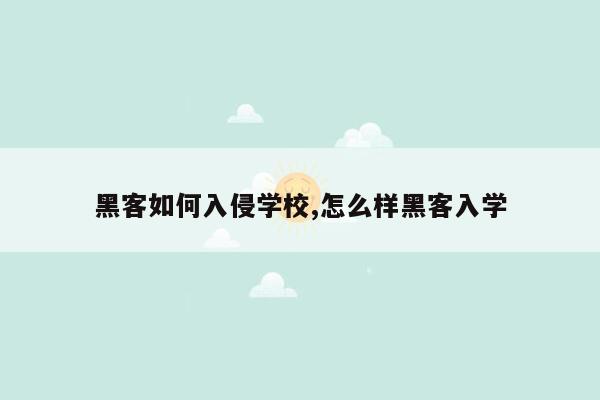 黑客如何入侵学校,怎么样黑客入学