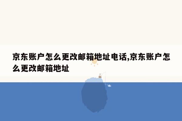 京东账户怎么更改邮箱地址电话,京东账户怎么更改邮箱地址