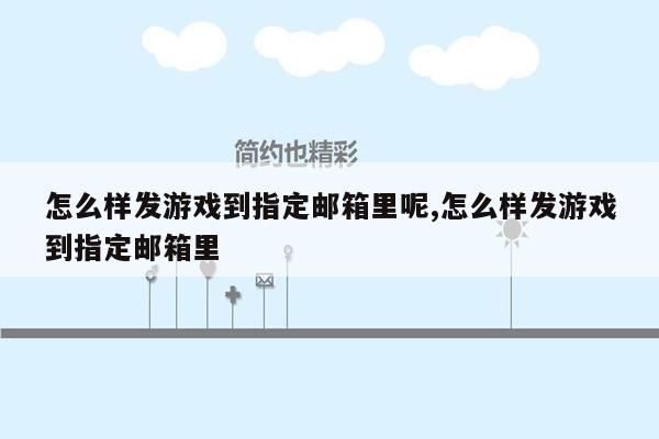 怎么样发游戏到指定邮箱里呢,怎么样发游戏到指定邮箱里