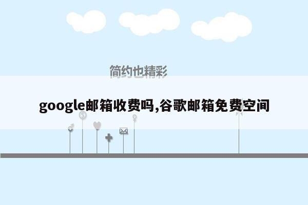 google邮箱收费吗,谷歌邮箱免费空间