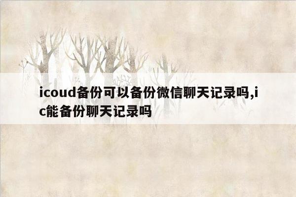 icoud备份可以备份微信聊天记录吗,ic能备份聊天记录吗