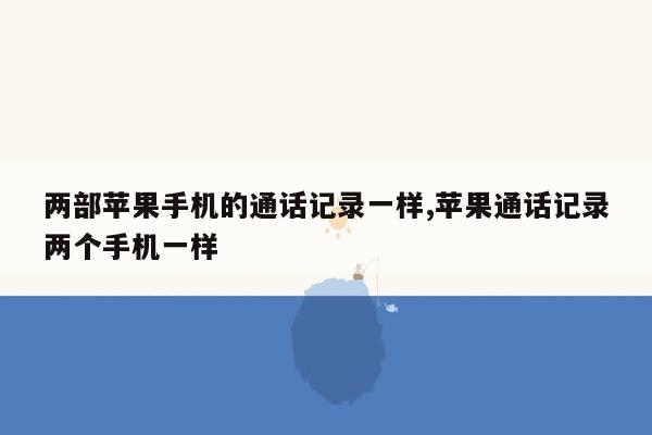 两部苹果手机的通话记录一样,苹果通话记录两个手机一样