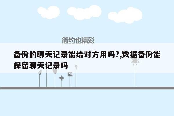 备份的聊天记录能给对方用吗?,数据备份能保留聊天记录吗