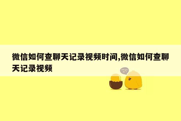 微信如何查聊天记录视频时间,微信如何查聊天记录视频