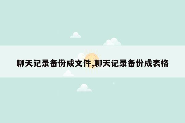 聊天记录备份成文件,聊天记录备份成表格