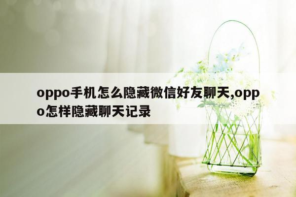 oppo手机怎么隐藏微信好友聊天,oppo怎样隐藏聊天记录