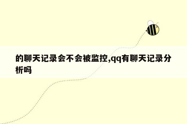 的聊天记录会不会被监控,qq有聊天记录分析吗