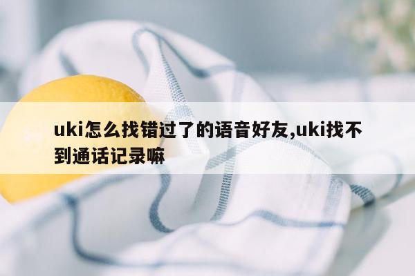 uki怎么找错过了的语音好友,uki找不到通话记录嘛