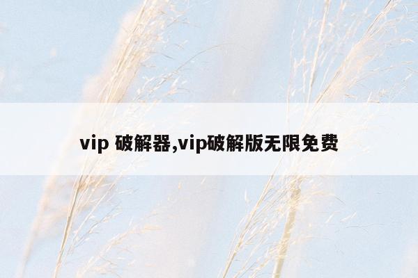 vip 破解器,vip破解版无限免费