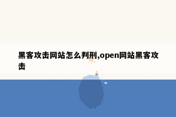 黑客攻击网站怎么判刑,open网站黑客攻击