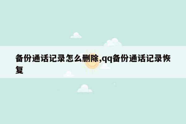 备份通话记录怎么删除,qq备份通话记录恢复