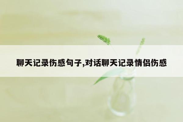 聊天记录伤感句子,对话聊天记录情侣伤感