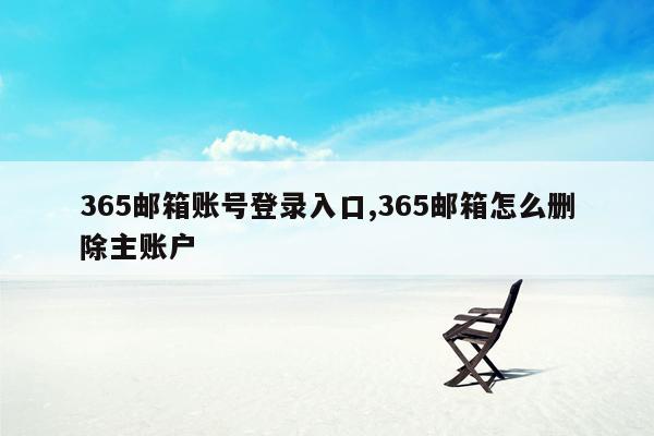 365邮箱账号登录入口,365邮箱怎么删除主账户