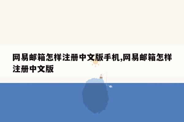 网易邮箱怎样注册中文版手机,网易邮箱怎样注册中文版