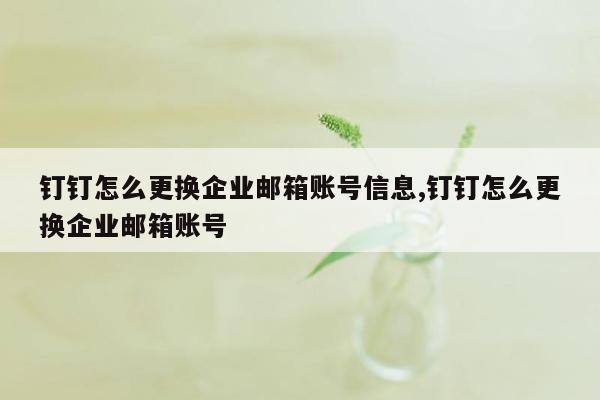 钉钉怎么更换企业邮箱账号信息,钉钉怎么更换企业邮箱账号