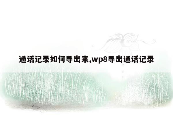 通话记录如何导出来,wp8导出通话记录