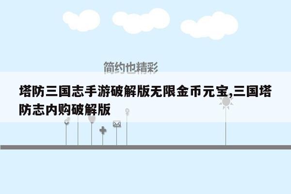 塔防三国志手游破解版无限金币元宝,三国塔防志内购破解版