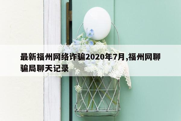 最新福州网络诈骗2020年7月,福州网聊骗局聊天记录