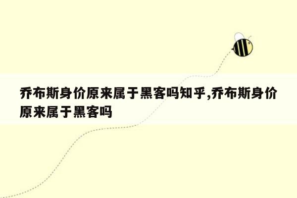 乔布斯身价原来属于黑客吗知乎,乔布斯身价原来属于黑客吗