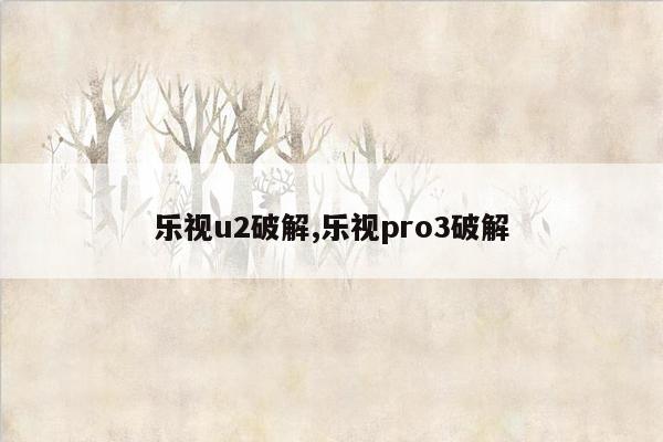 乐视u2破解,乐视pro3破解