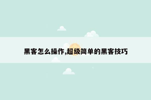 黑客怎么操作,超级简单的黑客技巧