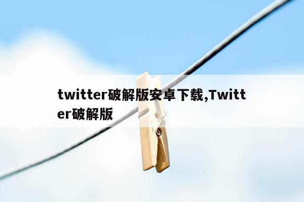 twitter破解版安卓下载,Twitter破解版