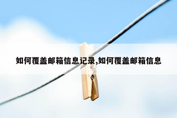 如何覆盖邮箱信息记录,如何覆盖邮箱信息