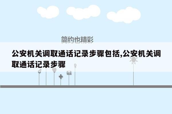 公安机关调取通话记录步骤包括,公安机关调取通话记录步骤