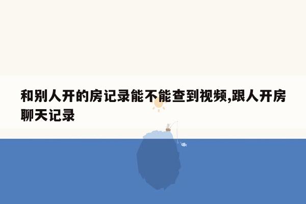 和别人开的房记录能不能查到视频,跟人开房聊天记录