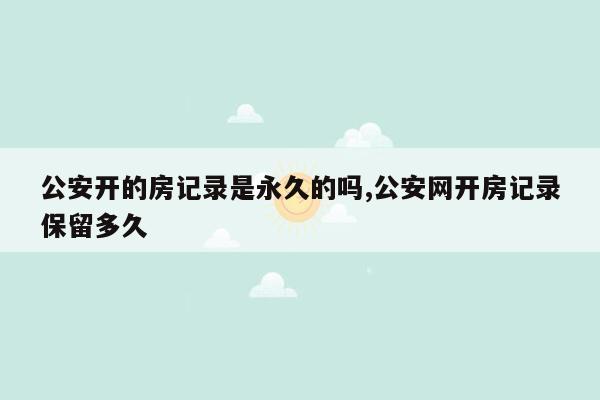 公安开的房记录是永久的吗,公安网开房记录保留多久