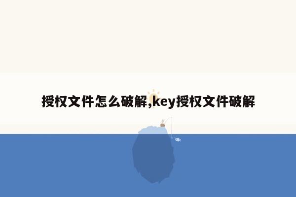 授权文件怎么破解,key授权文件破解