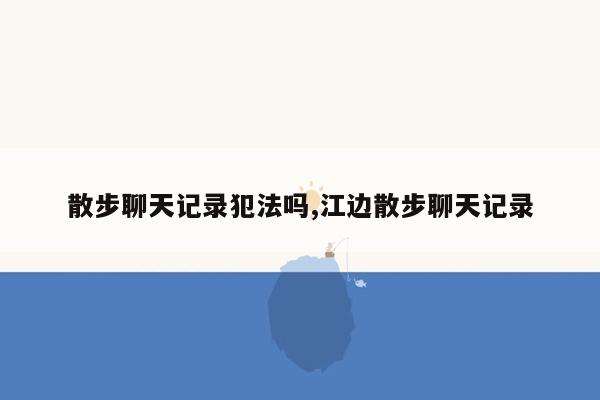 散步聊天记录犯法吗,江边散步聊天记录