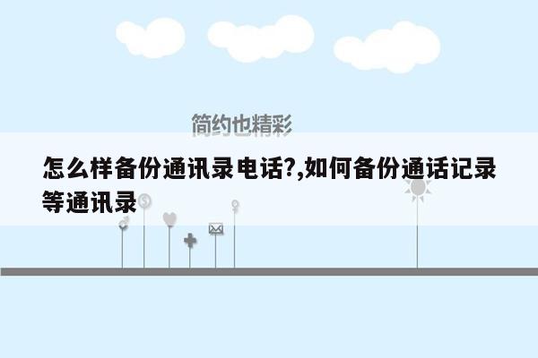 怎么样备份通讯录电话?,如何备份通话记录等通讯录