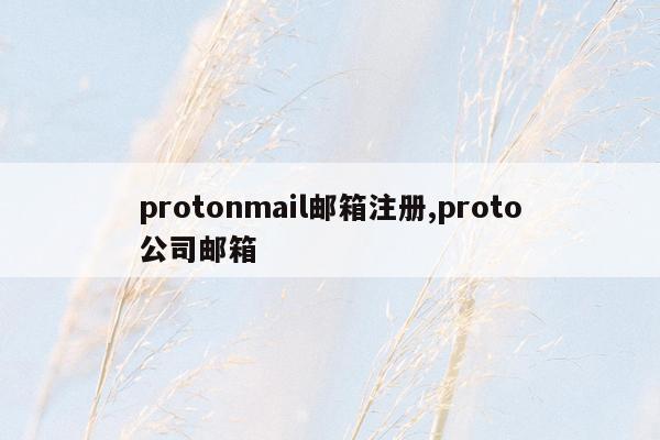 protonmail邮箱注册,proto公司邮箱