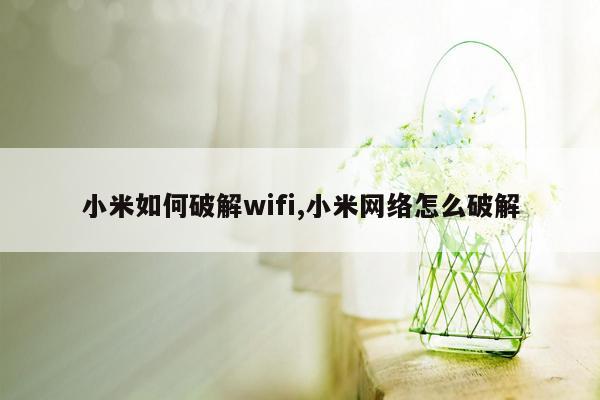 小米如何破解wifi,小米网络怎么破解