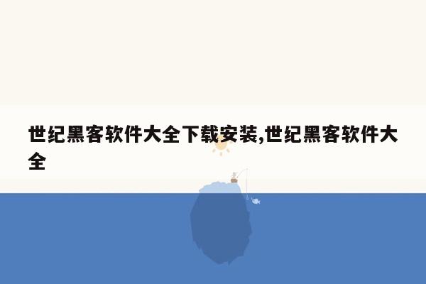 世纪黑客软件大全下载安装,世纪黑客软件大全