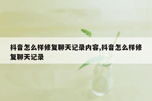 抖音怎么样修复聊天记录内容,抖音怎么样修复聊天记录