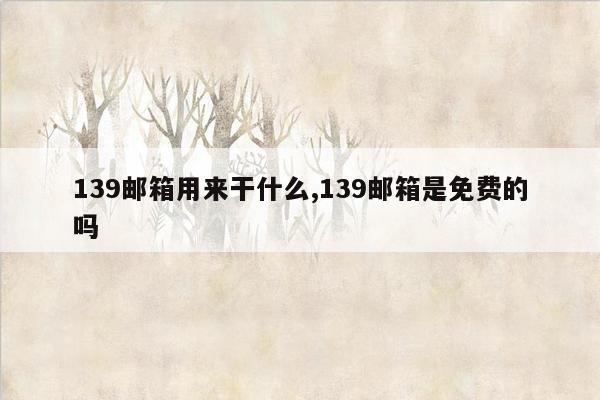 139邮箱用来干什么,139邮箱是免费的吗